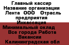 Главный кассир › Название организации ­ Лента, ООО › Отрасль предприятия ­ Инкассация › Минимальный оклад ­ 1 - Все города Работа » Вакансии   . Калининградская обл.,Пионерский г.